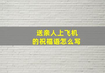 送亲人上飞机的祝福语怎么写