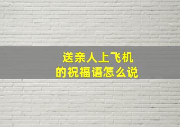 送亲人上飞机的祝福语怎么说