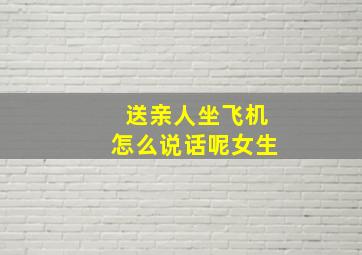 送亲人坐飞机怎么说话呢女生