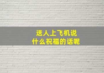 送人上飞机说什么祝福的话呢