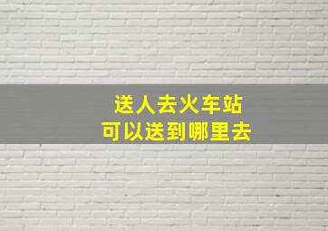 送人去火车站可以送到哪里去