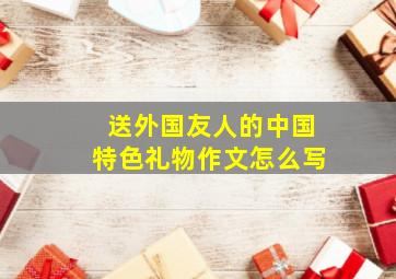 送外国友人的中国特色礼物作文怎么写