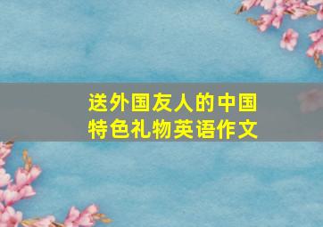 送外国友人的中国特色礼物英语作文