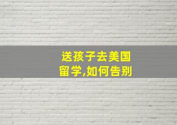 送孩子去美国留学,如何告别