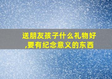 送朋友孩子什么礼物好,要有纪念意义的东西