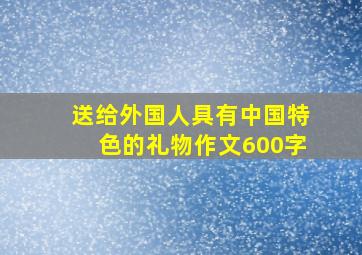 送给外国人具有中国特色的礼物作文600字