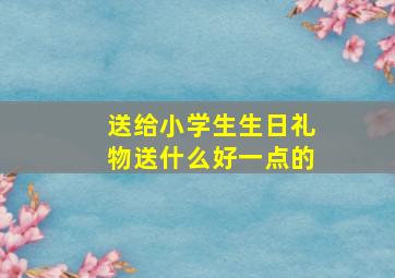 送给小学生生日礼物送什么好一点的