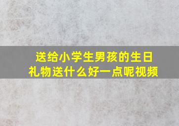 送给小学生男孩的生日礼物送什么好一点呢视频