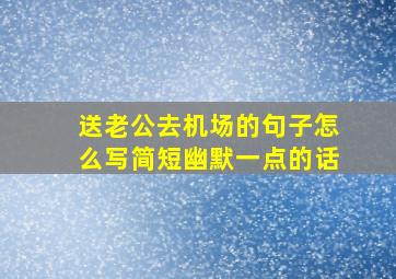 送老公去机场的句子怎么写简短幽默一点的话