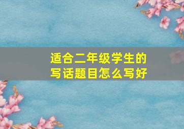 适合二年级学生的写话题目怎么写好