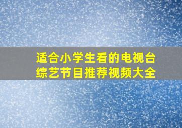 适合小学生看的电视台综艺节目推荐视频大全