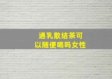 通乳散结茶可以随便喝吗女性