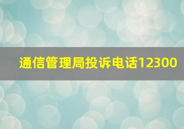 通信管理局投诉电话12300