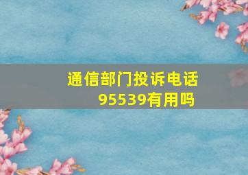 通信部门投诉电话95539有用吗