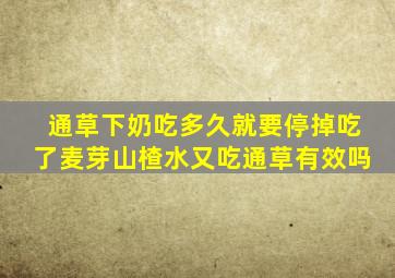 通草下奶吃多久就要停掉吃了麦芽山楂水又吃通草有效吗