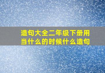 造句大全二年级下册用当什么的时候什么造句