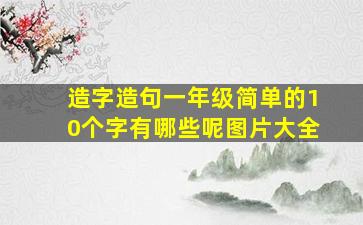 造字造句一年级简单的10个字有哪些呢图片大全