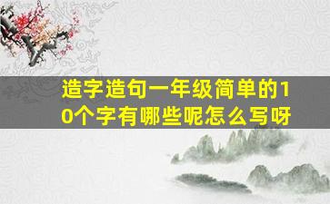 造字造句一年级简单的10个字有哪些呢怎么写呀