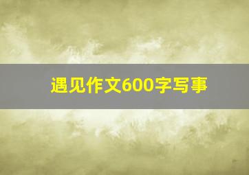 遇见作文600字写事