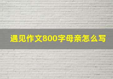 遇见作文800字母亲怎么写