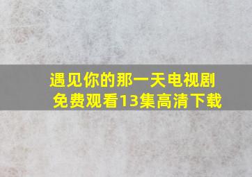 遇见你的那一天电视剧免费观看13集高清下载