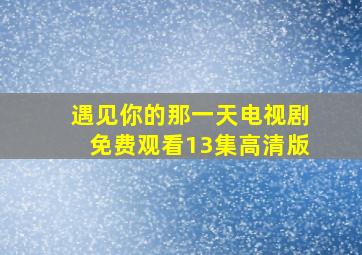 遇见你的那一天电视剧免费观看13集高清版