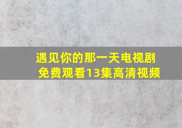 遇见你的那一天电视剧免费观看13集高清视频