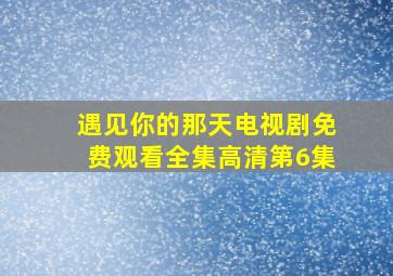 遇见你的那天电视剧免费观看全集高清第6集