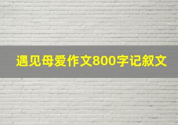 遇见母爱作文800字记叙文