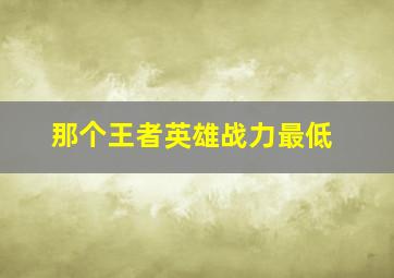 那个王者英雄战力最低