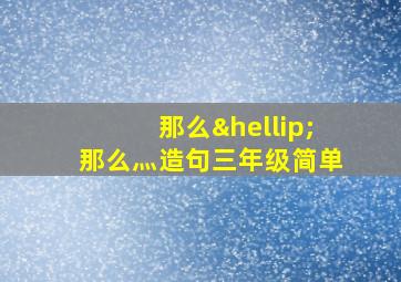 那么…那么灬造句三年级简单