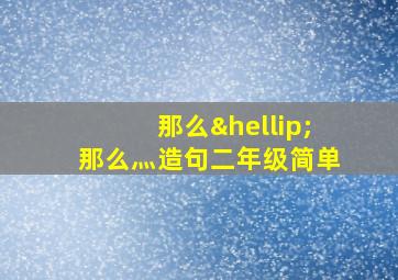 那么…那么灬造句二年级简单