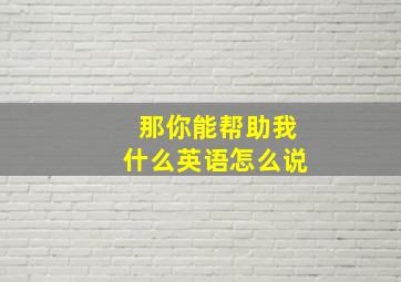 那你能帮助我什么英语怎么说