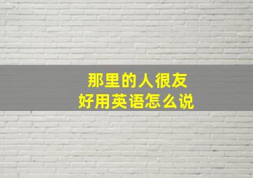 那里的人很友好用英语怎么说