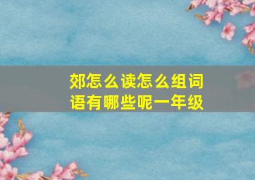 郊怎么读怎么组词语有哪些呢一年级