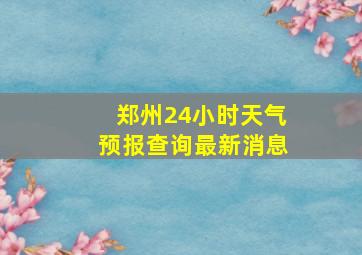 郑州24小时天气预报查询最新消息