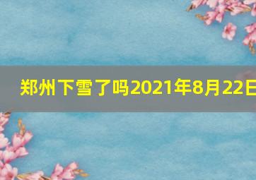 郑州下雪了吗2021年8月22日