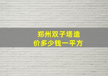 郑州双子塔造价多少钱一平方