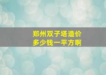 郑州双子塔造价多少钱一平方啊