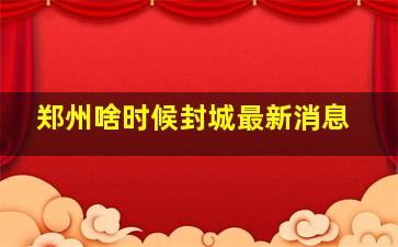 郑州啥时候封城最新消息