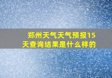 郑州天气天气预报15天查询结果是什么样的