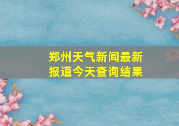 郑州天气新闻最新报道今天查询结果