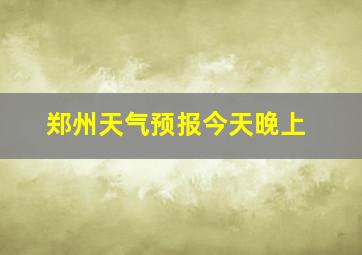 郑州天气预报今天晚上