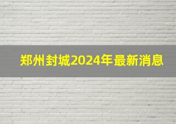 郑州封城2024年最新消息