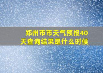 郑州市市天气预报40天查询结果是什么时候