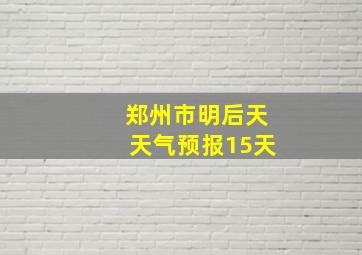 郑州市明后天天气预报15天