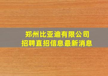 郑州比亚迪有限公司招聘直招信息最新消息