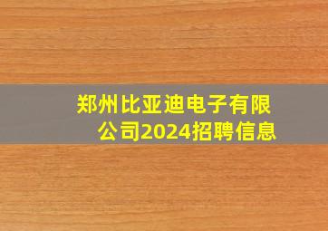 郑州比亚迪电子有限公司2024招聘信息