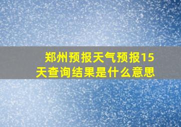 郑州预报天气预报15天查询结果是什么意思