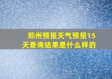 郑州预报天气预报15天查询结果是什么样的